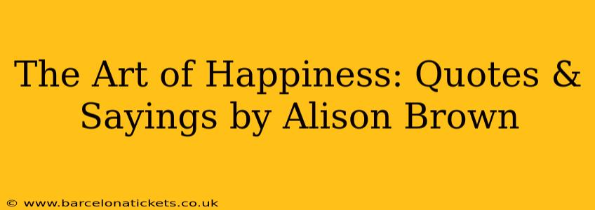 The Art of Happiness: Quotes & Sayings by Alison Brown