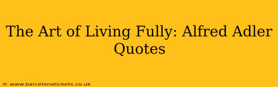 The Art of Living Fully: Alfred Adler Quotes
