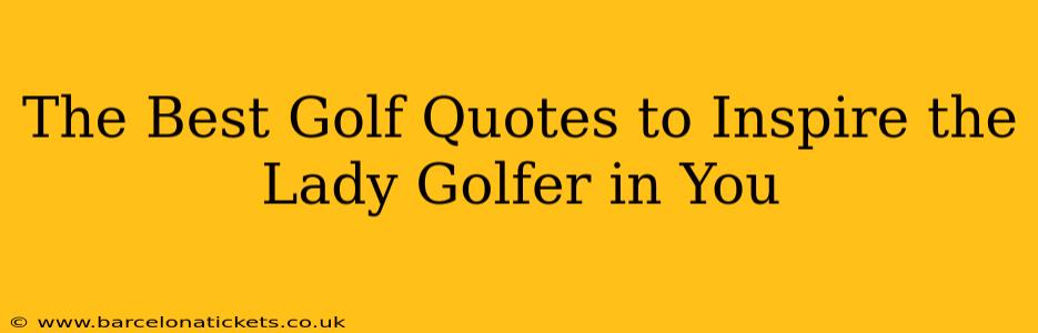 The Best Golf Quotes to Inspire the Lady Golfer in You