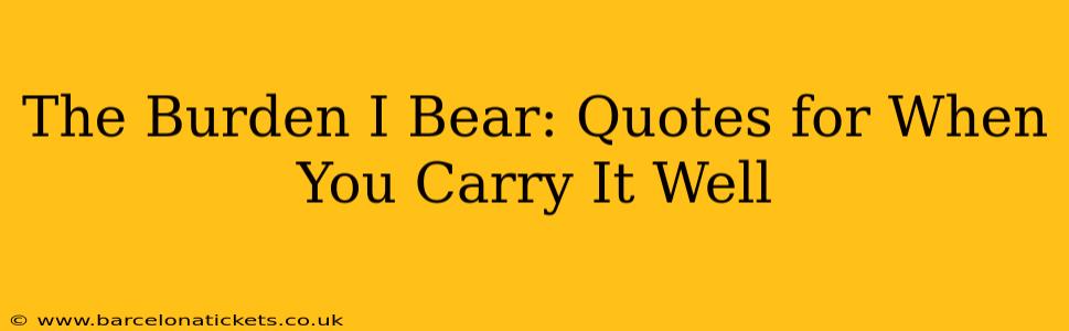 The Burden I Bear: Quotes for When You Carry It Well