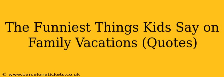The Funniest Things Kids Say on Family Vacations (Quotes)