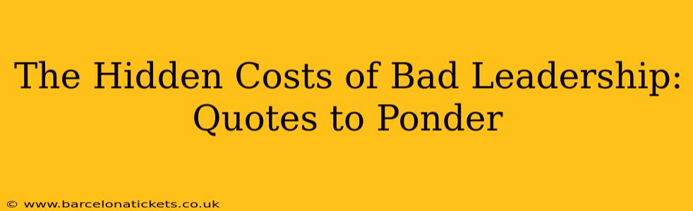 The Hidden Costs of Bad Leadership: Quotes to Ponder