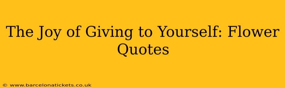 The Joy of Giving to Yourself: Flower Quotes