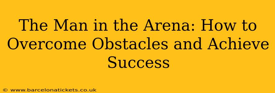 The Man in the Arena: How to Overcome Obstacles and Achieve Success