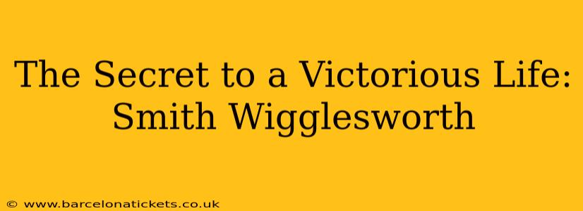 The Secret to a Victorious Life: Smith Wigglesworth