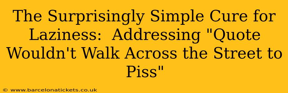 The Surprisingly Simple Cure for Laziness:  Addressing "Quote Wouldn't Walk Across the Street to Piss"