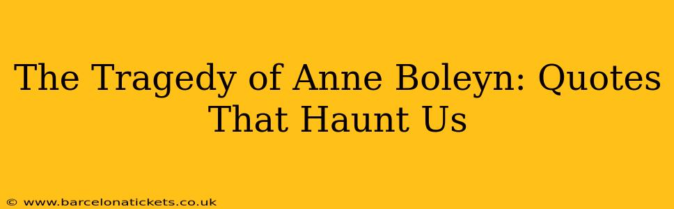The Tragedy of Anne Boleyn: Quotes That Haunt Us