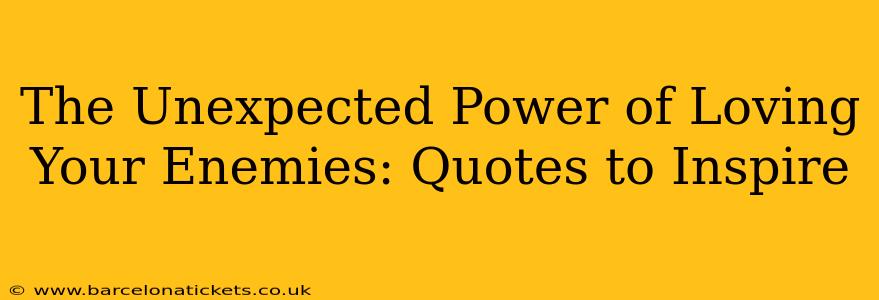 The Unexpected Power of Loving Your Enemies: Quotes to Inspire