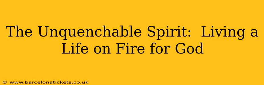 The Unquenchable Spirit:  Living a Life on Fire for God