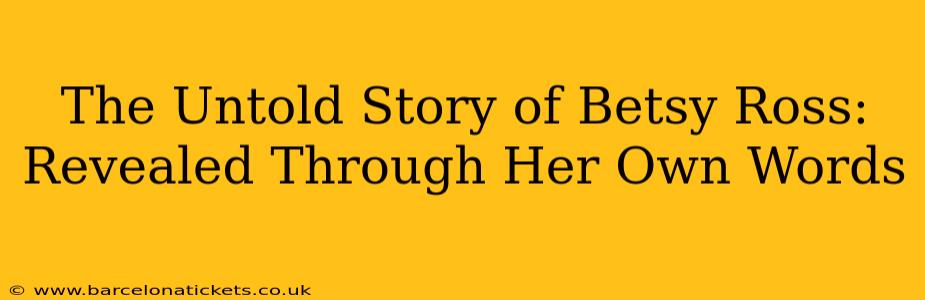 The Untold Story of Betsy Ross: Revealed Through Her Own Words