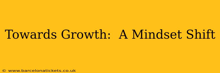 Towards Growth:  A Mindset Shift