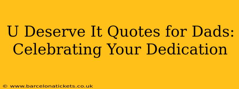 U Deserve It Quotes for Dads: Celebrating Your Dedication