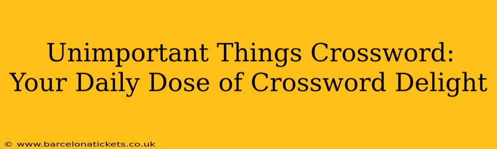 Unimportant Things Crossword:  Your Daily Dose of Crossword Delight