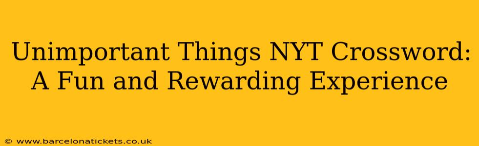 Unimportant Things NYT Crossword:  A Fun and Rewarding Experience