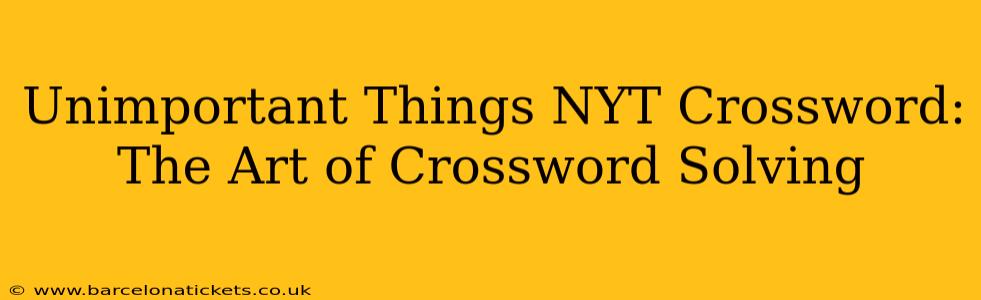 Unimportant Things NYT Crossword: The Art of Crossword Solving
