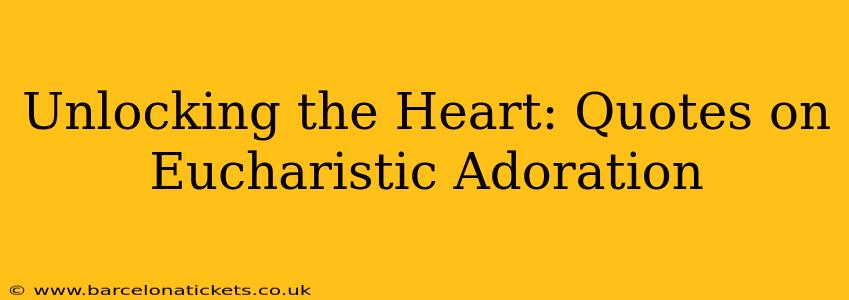 Unlocking the Heart: Quotes on Eucharistic Adoration