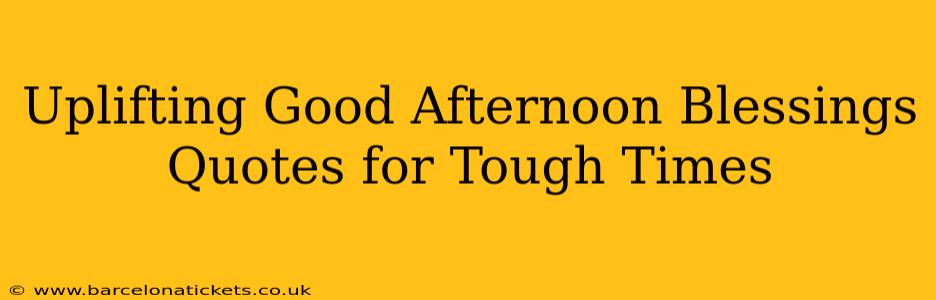 Uplifting Good Afternoon Blessings Quotes for Tough Times