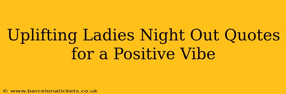 Uplifting Ladies Night Out Quotes for a Positive Vibe