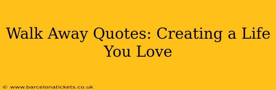 Walk Away Quotes: Creating a Life You Love
