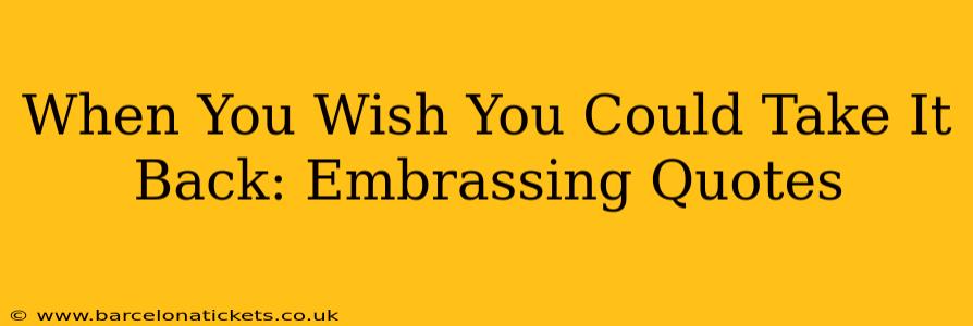 When You Wish You Could Take It Back: Embrassing Quotes
