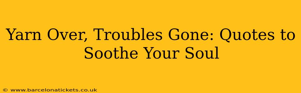 Yarn Over, Troubles Gone: Quotes to Soothe Your Soul