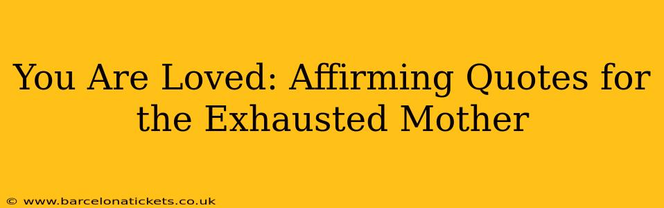 You Are Loved: Affirming Quotes for the Exhausted Mother